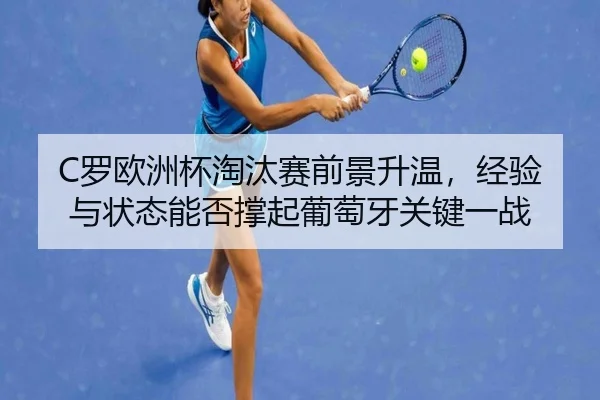 C罗欧洲杯淘汰赛前景升温，经验与状态能否撑起葡萄牙关键一战 - lansedaohang